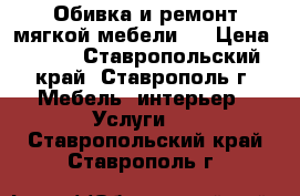 Обивка и ремонт мягкой мебели.  › Цена ­ 500 - Ставропольский край, Ставрополь г. Мебель, интерьер » Услуги   . Ставропольский край,Ставрополь г.